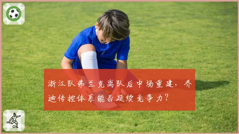 浙江队弗兰克离队后中场重建，乔迪传控体系能否延续竞争力？