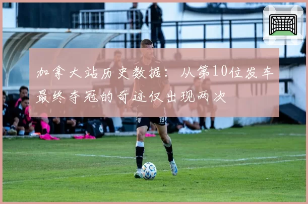 加拿大站历史数据：从第10位发车最终夺冠的奇迹仅出现两次