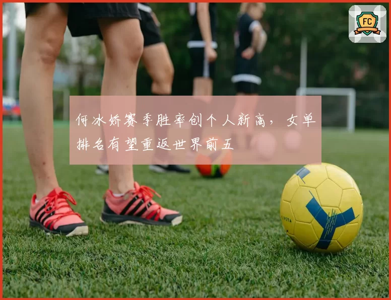 何冰娇赛季胜率创个人新高,女单排名有望重返世界前五