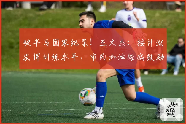 破半马国家纪录！王文杰：按计划发挥训练水平，市民加油给我鼓励
