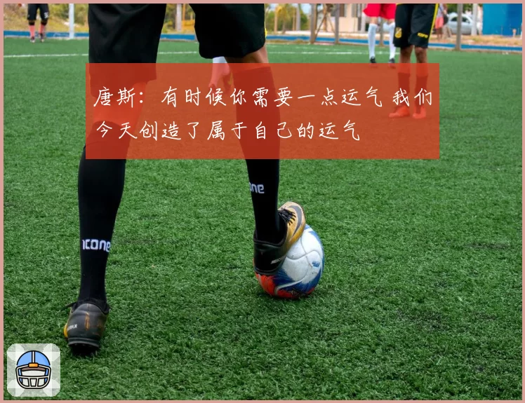 唐斯:有时候你需要一点运气 我们今天创造了属于自己的运气