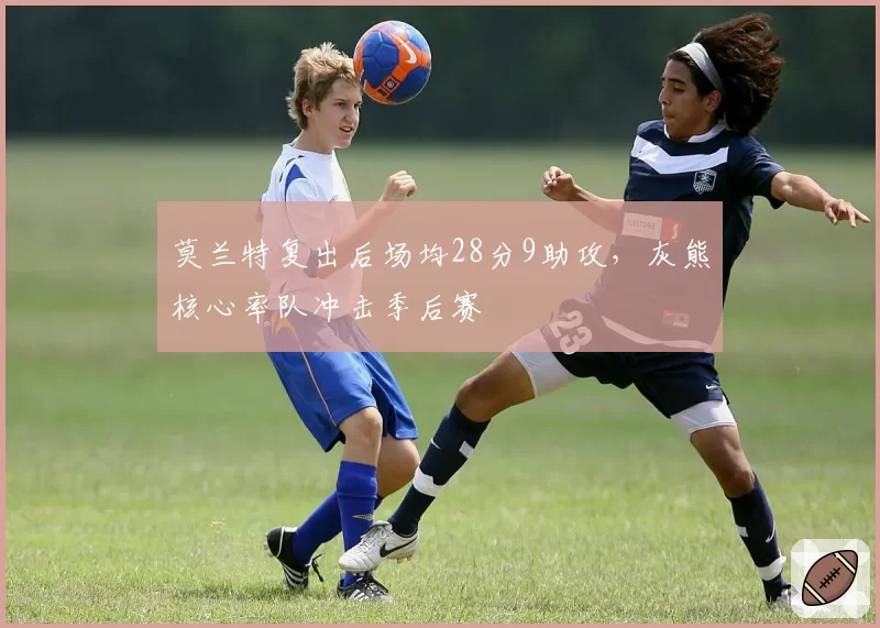 莫兰特复出后场均28分9助攻，灰熊核心率队冲击季后赛