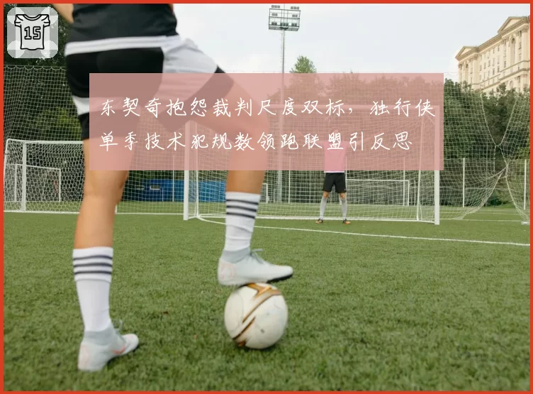 东契奇抱怨裁判尺度双标，独行侠单季技术犯规数领跑联盟引反思