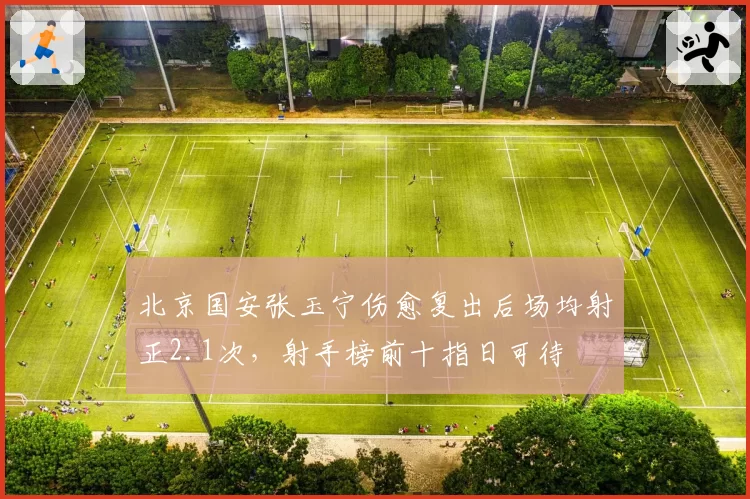 北京国安张玉宁伤愈复出后场均射正2.1次，射手榜前十指日可待