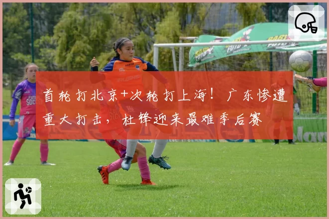 首轮打北京+次轮打上海！广东惨遭重大打击，杜锋迎来最难季后赛