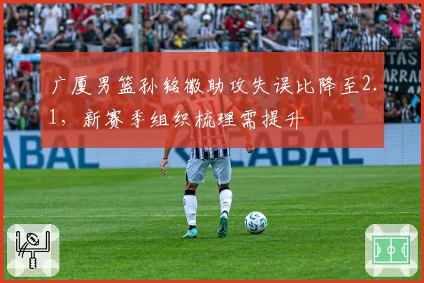 广厦男篮孙铭徽助攻失误比降至2.1，新赛季组织梳理需提升