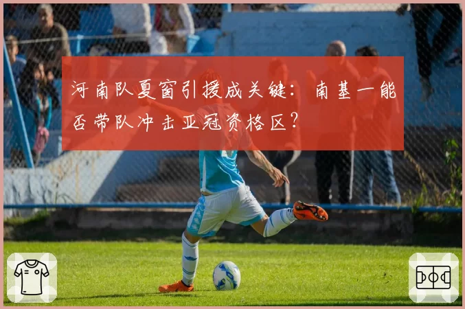 河南队夏窗引援成关键：南基一能否带队冲击亚冠资格区？