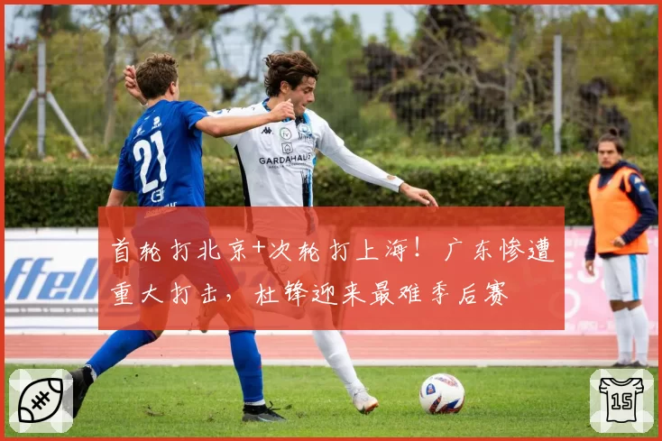 首轮打北京+次轮打上海！广东惨遭重大打击，杜锋迎来最难季后赛