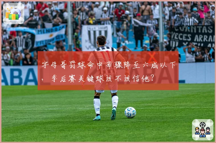 字母哥罚球命中率骤降至六成以下,季后赛关键球该不该信他?