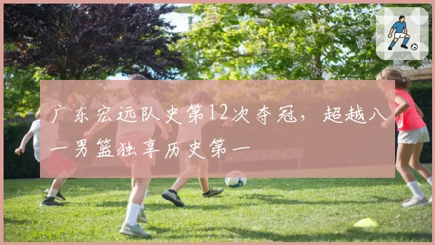 广东宏远队史第12次夺冠,超越八一男篮独享历史第一