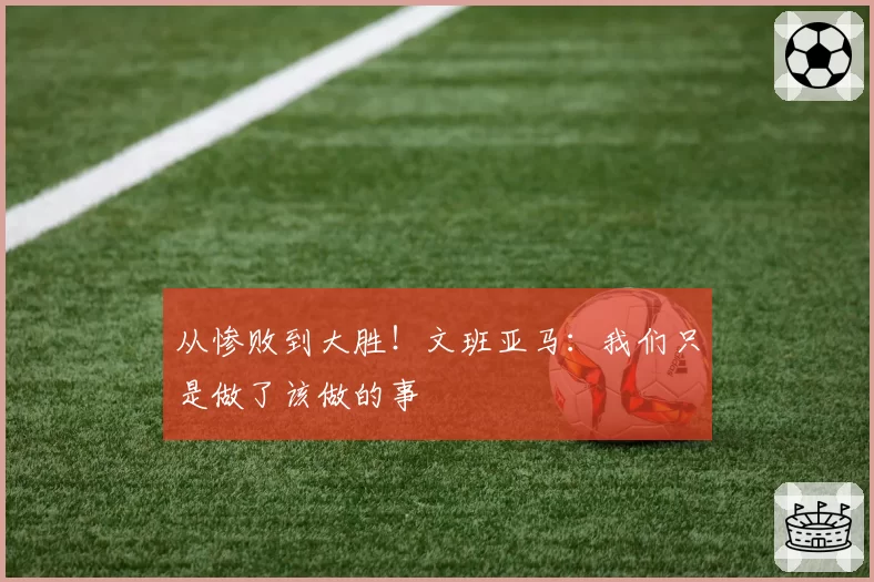 从惨败到大胜！文班亚马：我们只是做了该做的事