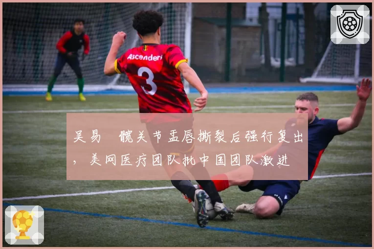 吴易昺髋关节盂唇撕裂后强行复出,美网医疗团队批中国团队激进