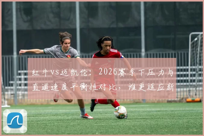 红牛vs迈凯伦：2026赛季下压力与直道速度平衡性对比，谁更适应新规？