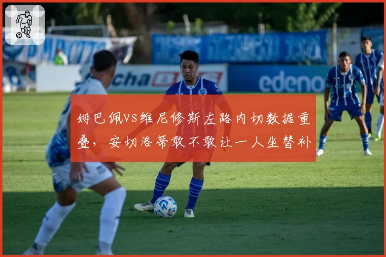 姆巴佩vs维尼修斯左路内切数据重叠,安切洛蒂敢不敢让一人坐替补?