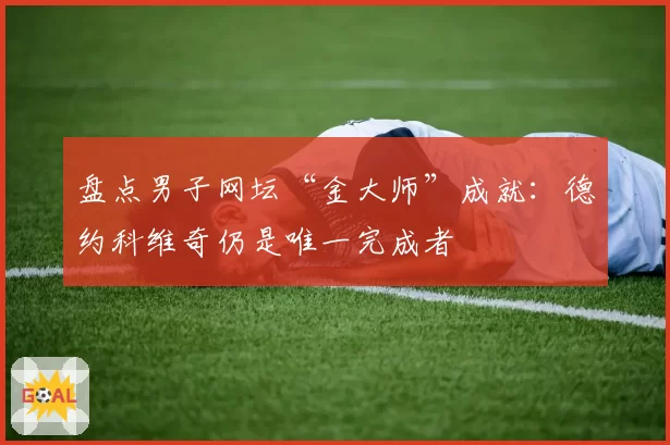 盘点男子网坛“金大师”成就：德约科维奇仍是唯一完成者