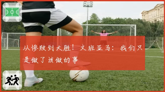 从惨败到大胜！文班亚马：我们只是做了该做的事